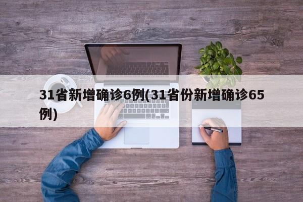 31省新增确诊6例(31省份新增确诊65例)