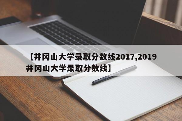 【井冈山大学录取分数线2017,2019井冈山大学录取分数线】