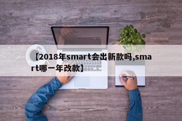 【2018年smart会出新款吗,smart哪一年改款】