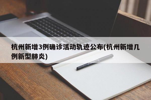 杭州新增3例确诊活动轨迹公布(杭州新增几例新型肺炎)