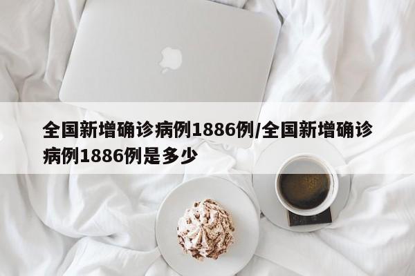 全国新增确诊病例1886例/全国新增确诊病例1886例是多少