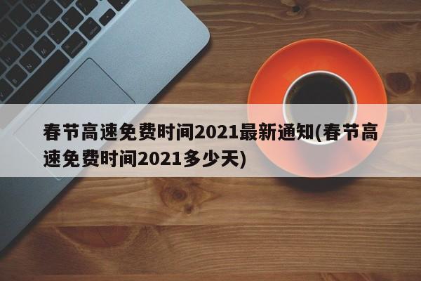 春节高速免费时间2021最新通知(春节高速免费时间2021多少天)