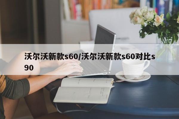 沃尔沃新款s60/沃尔沃新款s60对比s90
