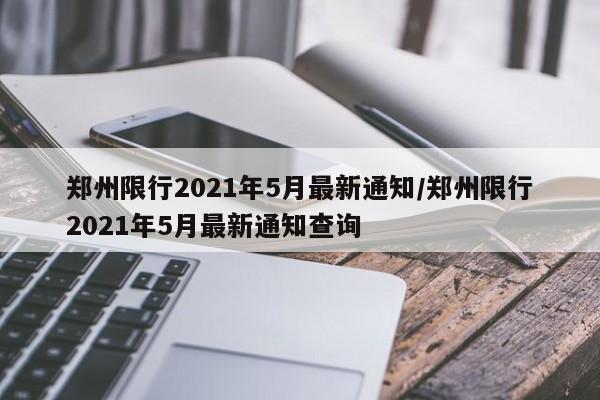 郑州限行2021年5月最新通知/郑州限行2021年5月最新通知查询