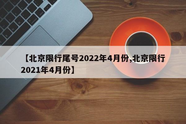 【北京限行尾号2022年4月份,北京限行2021年4月份】