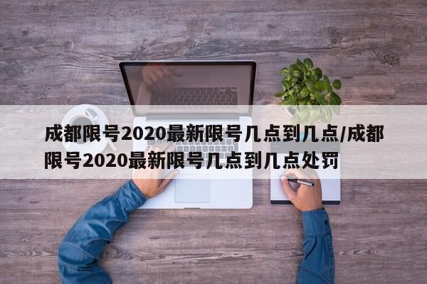 成都限号2020最新限号几点到几点/成都限号2020最新限号几点到几点处罚