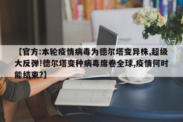 【官方:本轮疫情病毒为德尔塔变异株,超级大反弹!德尔塔变种病毒席卷全球,疫情何时能结束?】