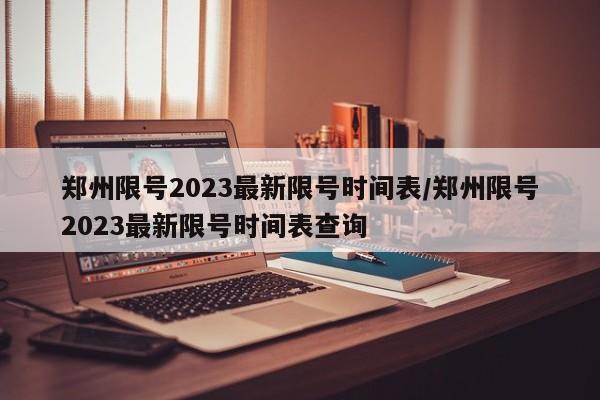 郑州限号2023最新限号时间表/郑州限号2023最新限号时间表查询