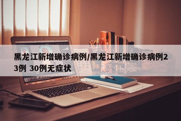 黑龙江新增确诊病例/黑龙江新增确诊病例23例 30例无症状