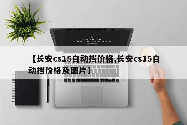 【长安cs15自动挡价格,长安cs15自动挡价格及图片】