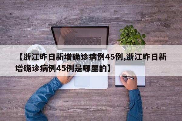 【浙江昨日新增确诊病例45例,浙江昨日新增确诊病例45例是哪里的】
