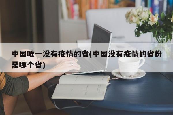 中国唯一没有疫情的省(中国没有疫情的省份是哪个省)