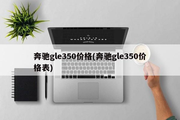 奔驰gle350价格(奔驰gle350价格表)