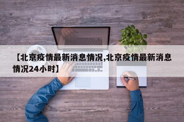 【北京疫情最新消息情况,北京疫情最新消息情况24小时】