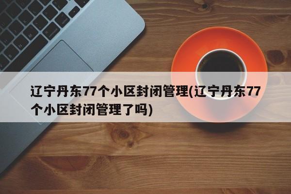 辽宁丹东77个小区封闭管理(辽宁丹东77个小区封闭管理了吗)