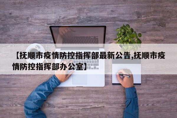 【抚顺市疫情防控指挥部最新公告,抚顺市疫情防控指挥部办公室】