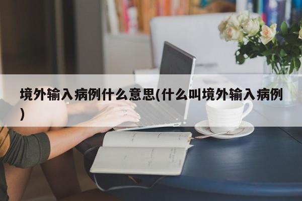 境外输入病例什么意思(什么叫境外输入病例)