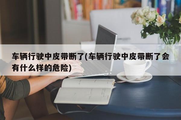 车辆行驶中皮带断了(车辆行驶中皮带断了会有什么样的危险)