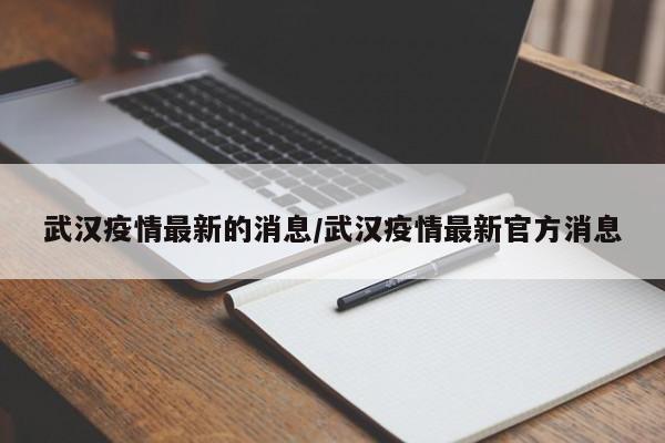 武汉疫情最新的消息/武汉疫情最新官方消息
