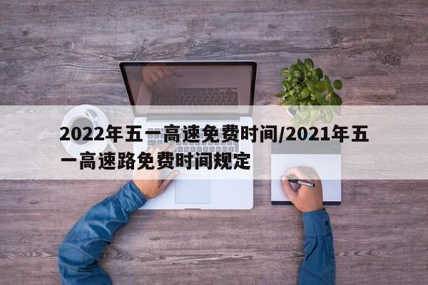 2022年五一高速免费时间/2021年五一高速路免费时间规定