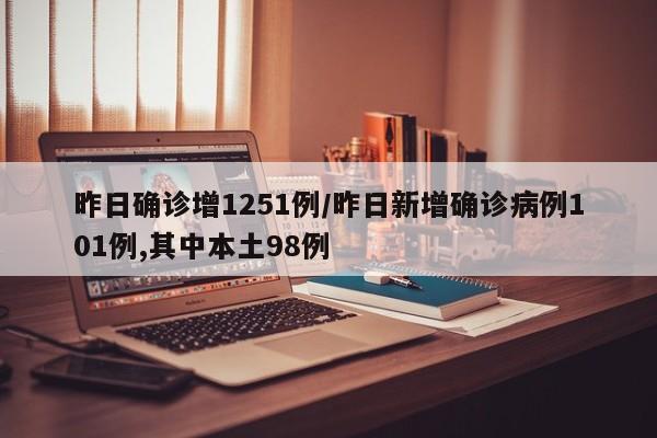 昨日确诊增1251例/昨日新增确诊病例101例,其中本土98例