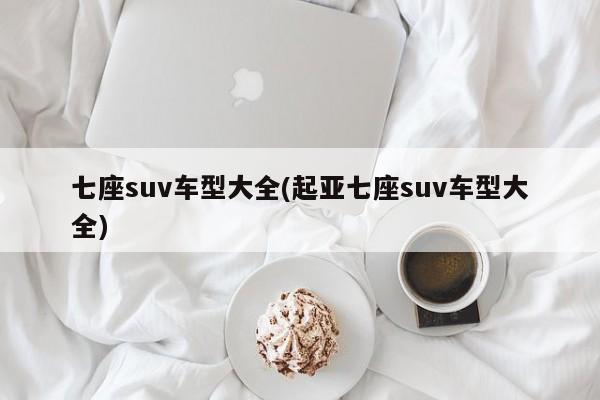 七座suv车型大全(起亚七座suv车型大全)