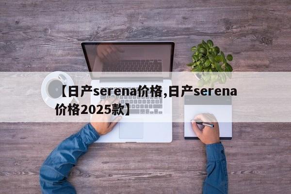 【日产serena价格,日产serena价格2025款】