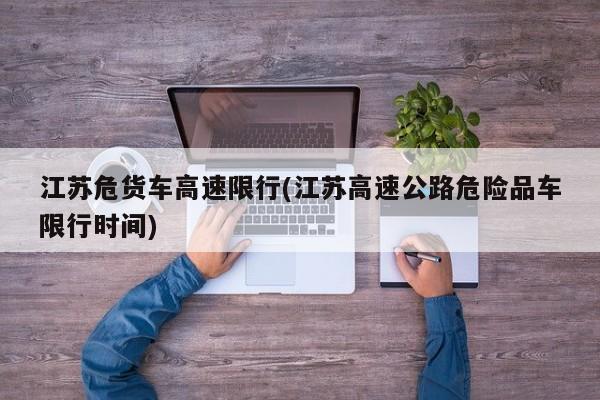 江苏危货车高速限行(江苏高速公路危险品车限行时间)