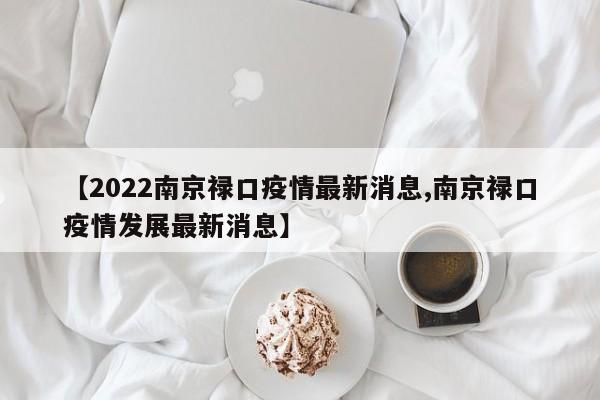 【2022南京禄口疫情最新消息,南京禄口疫情发展最新消息】