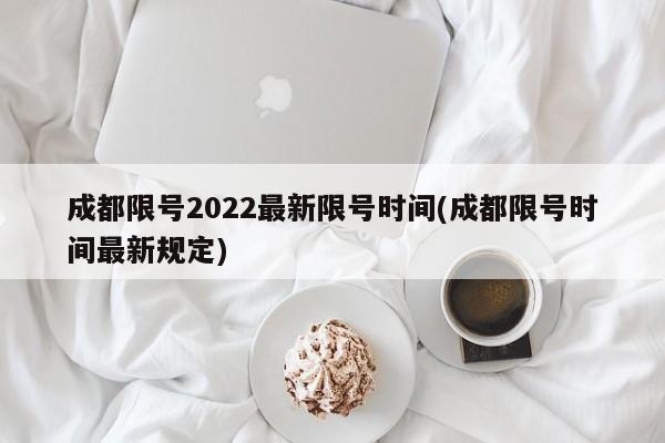 成都限号2022最新限号时间(成都限号时间最新规定)