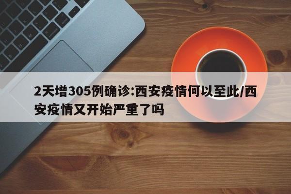 2天增305例确诊:西安疫情何以至此/西安疫情又开始严重了吗