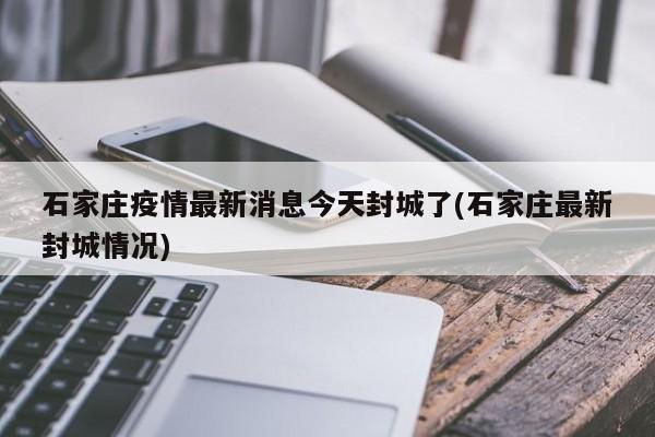 石家庄疫情最新消息今天封城了(石家庄最新封城情况)