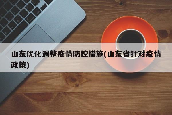 山东优化调整疫情防控措施(山东省针对疫情政策)