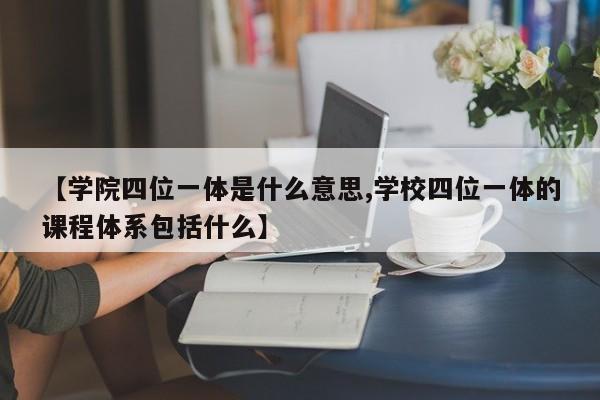 【学院四位一体是什么意思,学校四位一体的课程体系包括什么】