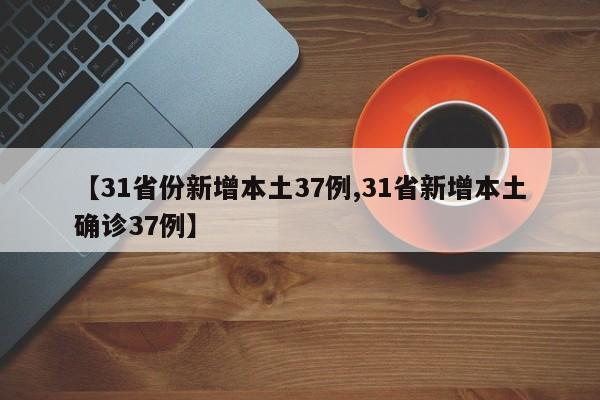 【31省份新增本土37例,31省新增本土确诊37例】