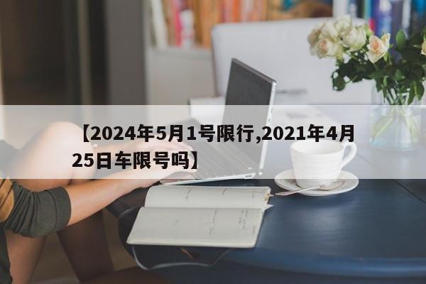 【2024年5月1号限行,2021年4月25日车限号吗】