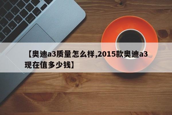 【奥迪a3质量怎么样,2015款奥迪a3现在值多少钱】