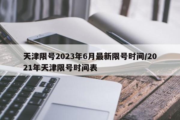 天津限号2023年6月最新限号时间/2021年天津限号时间表