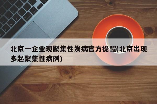 北京一企业现聚集性发病官方提醒(北京出现多起聚集性病例)