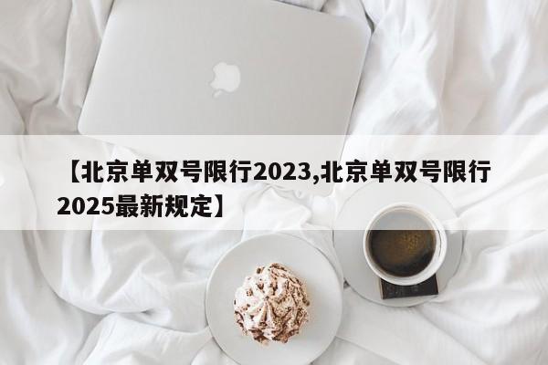 【北京单双号限行2023,北京单双号限行2025最新规定】
