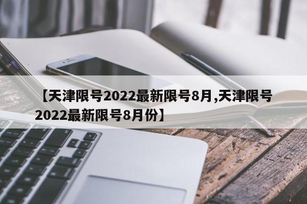 【天津限号2022最新限号8月,天津限号2022最新限号8月份】