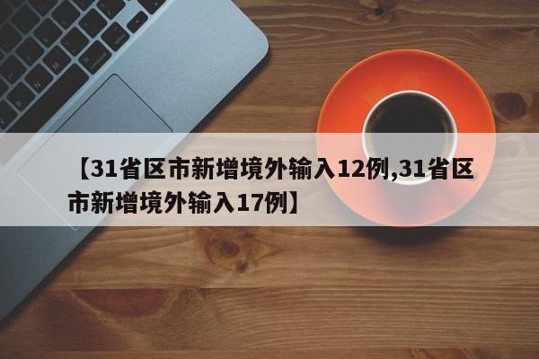 【31省区市新增境外输入12例,31省区市新增境外输入17例】
