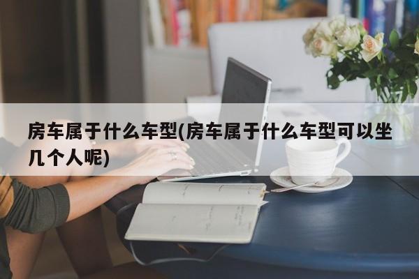 房车属于什么车型(房车属于什么车型可以坐几个人呢)