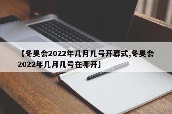 【冬奥会2022年几月几号开幕式,冬奥会2022年几月几号在哪开】