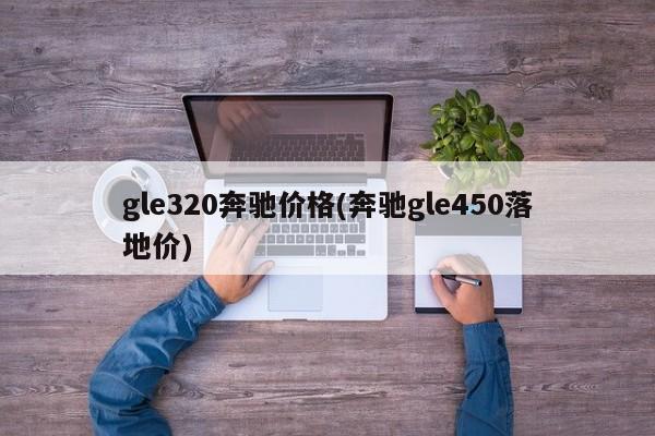 gle320奔驰价格(奔驰gle450落地价)
