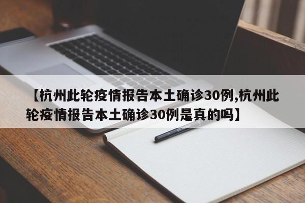 【杭州此轮疫情报告本土确诊30例,杭州此轮疫情报告本土确诊30例是真的吗】