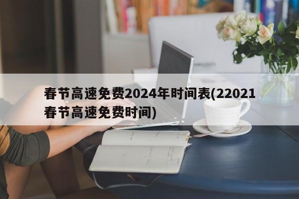 春节高速免费2024年时间表(22021春节高速免费时间)
