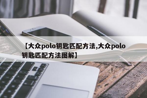 【大众polo钥匙匹配方法,大众polo钥匙匹配方法图解】