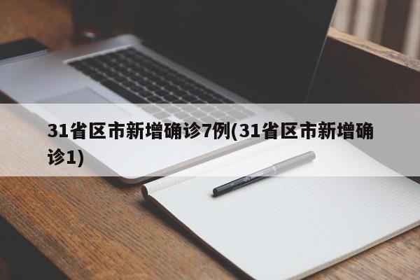31省区市新增确诊7例(31省区市新增确诊1)