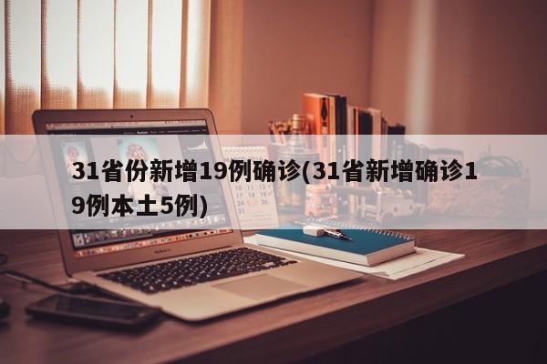 31省份新增19例确诊(31省新增确诊19例本土5例)